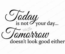 Image result for Today Is Not Your Day Quote