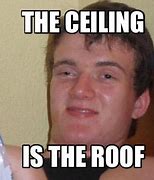 Image result for The Ceiling Is the Roof Meme