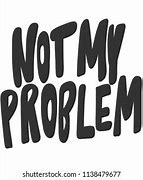Image result for Not My Problem Sign