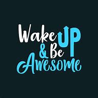 Image result for Wake Up and Be Awesome