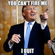 Image result for You Can't Fire Me I Quit Meme