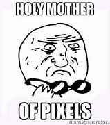 Image result for Its Pixlels Mate Meme