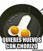 Image result for Chorizo Con Huevos Meme