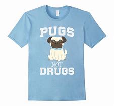 Image result for Pugs Not Drugs Shirt