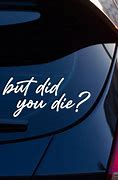 Image result for But Did You Die Bumper-Sticker