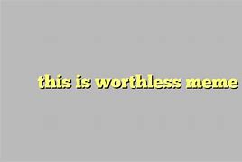 Image result for I'm Worthless Meme