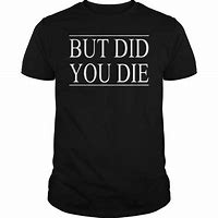 Image result for But Did You Die Tee Shirt