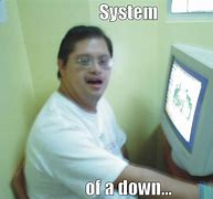 Image result for System Is Down at Work Meme