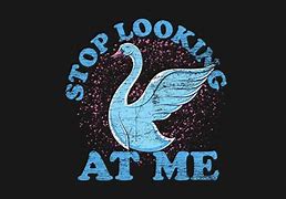 Image result for Stop Looking at Me Swan Meme