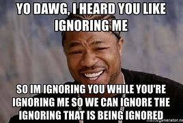 Image result for I Ignore You Because