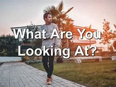 Image result for What Are You Looking At