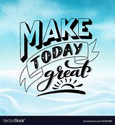 Image result for Make Today a Great One