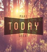 Image result for Make Today a Great One