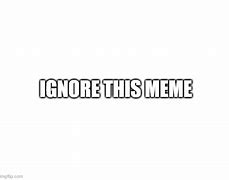 Image result for Ignore That Meme