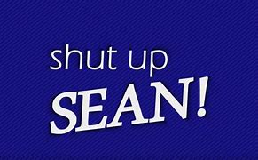 Image result for Shut Up Sean