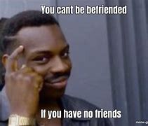 Image result for When You Have No Friends Meme