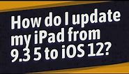 How do I update my iPad from 9.3 5 to iOS 12?