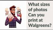 What sizes of photos Can you print at Walgreens?