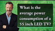 What is the average power consumption of a 55 inch LED TV?