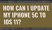 How can I update my iPhone 5c to iOS 11?