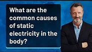 What are the common causes of static electricity in the body?