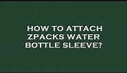 How to attach zpacks water bottle sleeve?