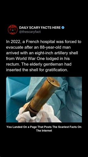 Thescaryfact ™ on Instagram: "In 2022, a hospital in France was partially evacuated after an 88-year-old man arrived in the emergency room with an eight-inch World War I artillery shell lodged inside his body. Due to the object’s age and potential instability, bomb disposal experts were immediately called. Authorities later confirmed the shell was inert, and no explosion occurred. Doctors safely removed it, and officials stated the man had inserted it for personal reasons. The incident drew glob