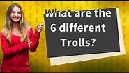 What are the 6 different Trolls?