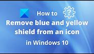 How to remove blue and yellow shield from an icon in Windows 10