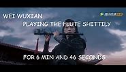 wei wuxian playing the flute shittily for 6 min and 46 seconds