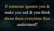 If someone ignores you & make you sad & you think about them everytime then understand?life quotes