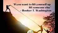 “If you want to lift yourself up, lift someone else”- Booker T. Washington