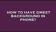 How to have gmeet background in phone?
