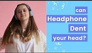 CAN HEADPHONE DENT YOUR HEAD? or how it possible? and Dent sign, How bad is it? or How to fix it?