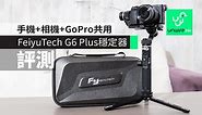 【評測】FeiyuTech G6 Plus穩定器　手機相機都得 用料紮實