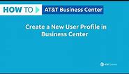 How to Create a New User Profile in Business Center | AT&T Business Center