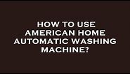 How to use american home automatic washing machine?