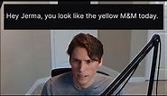 jerma you look like the yellow m&m today