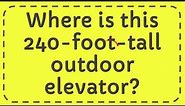 Where is this 240 foot tall outdoor elevator?