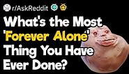 What’s the Most ‘Forever Alone’ Thing You Have Ever Done?
