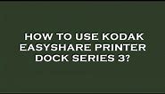 How to use kodak easyshare printer dock series 3?