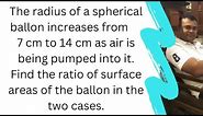 The radius of a spherical balloon increases from 7 cm to 14 cm as air is being pumped into it Find