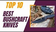Top 10 Best Bushcraft Knives In 2024 Bushcraft Survival