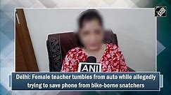 Delhi: Female teacher tumbles from auto while allegedly trying to save phone from bike-borne snatchers