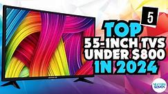 ✅Top 5 55-inch TVs Under $800 In 2024-✅ My Special Picks Of The Year So Far