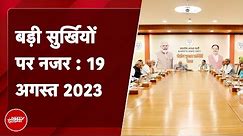 आज की बड़ी सुर्खियां 19 August 2023: Delhi में Mission 2024 मोड़ में आई BJP