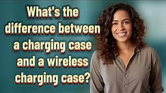 What's the difference between a charging case and a wireless charging case?