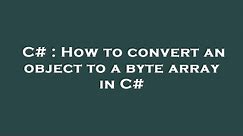 C# : How to convert an object to a byte array in C#