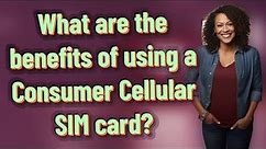What are the benefits of using a Consumer Cellular SIM card?