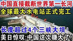 中国直接截断世界第一长河，全球最大水电站正式完工，长度超过4个三峡大坝！美日惊叹：中国这次赚大了！